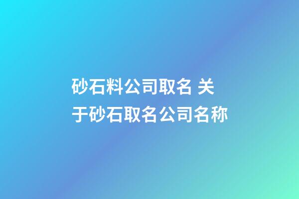 砂石料公司取名 关于砂石取名公司名称-第1张-公司起名-玄机派